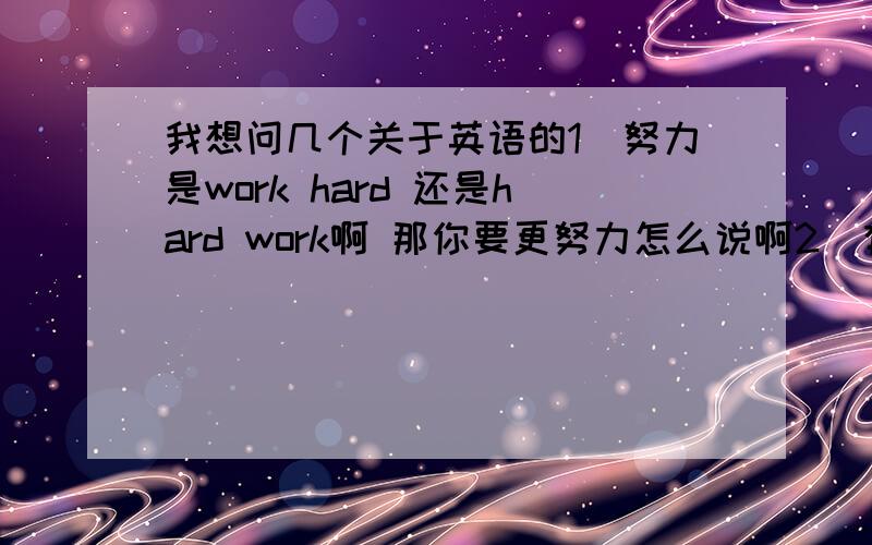 我想问几个关于英语的1．努力是work hard 还是hard work啊 那你要更努力怎么说啊2．有一个是课文里出来的