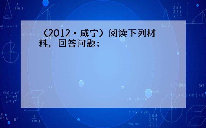 （2012•咸宁）阅读下列材料，回答问题：