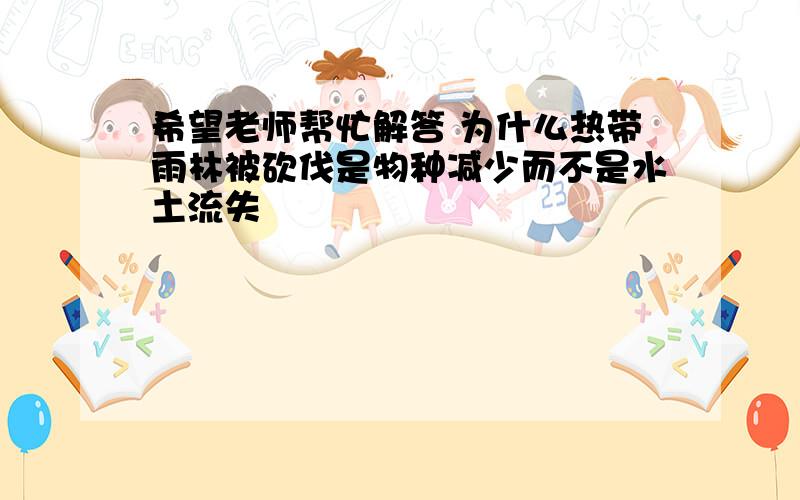 希望老师帮忙解答 为什么热带雨林被砍伐是物种减少而不是水土流失