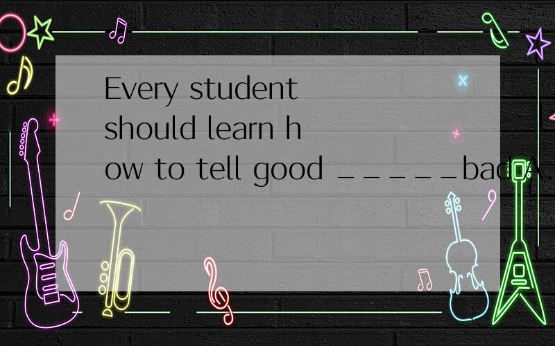 Every student should learn how to tell good _____bad A.to B.