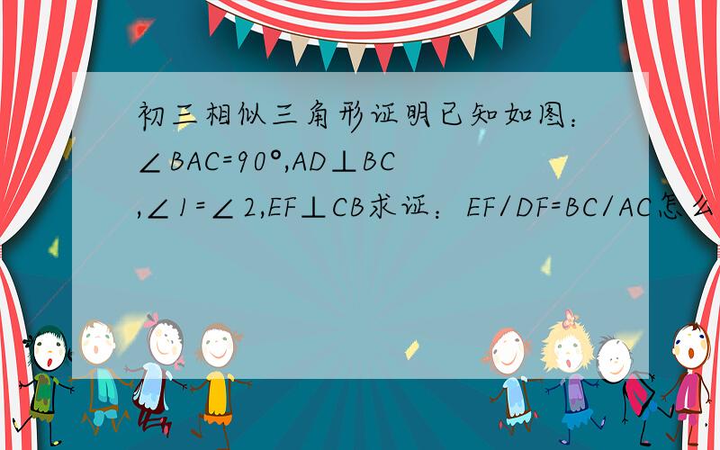 初三相似三角形证明已知如图：∠BAC=90°,AD⊥BC,∠1=∠2,EF⊥CB求证：EF/DF=BC/AC怎么上传?