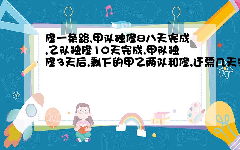 修一条路,甲队独修8八天完成,乙队独修10天完成,甲队独修3天后,剩下的甲乙两队和修,还需几天完成.（设未知数x,列方程