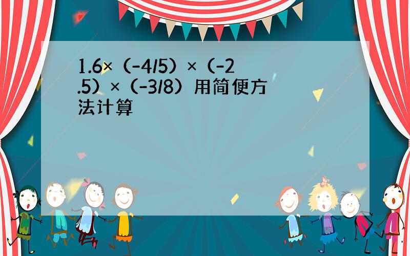 1.6×（-4/5）×（-2.5）×（-3/8）用简便方法计算