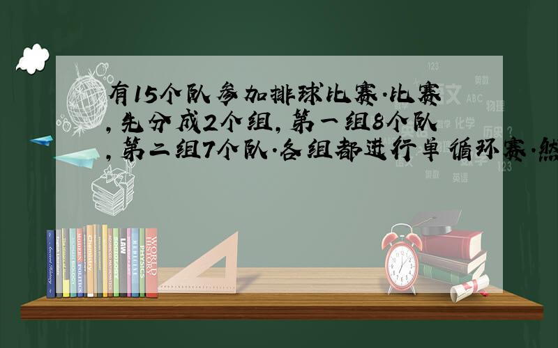 有15个队参加排球比赛.比赛,先分成2个组,第一组8个队,第二组7个队.各组都进行单循环赛.然后再由各组