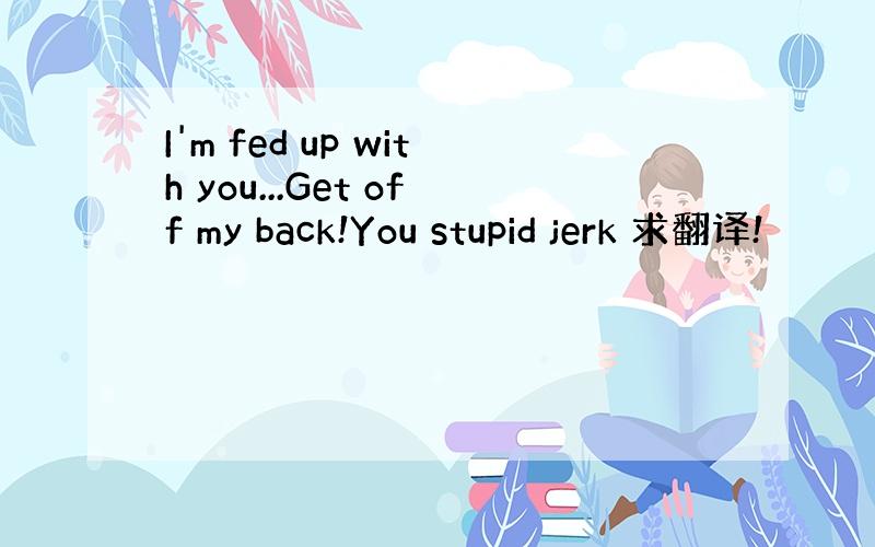 I'm fed up with you...Get off my back!You stupid jerk 求翻译!