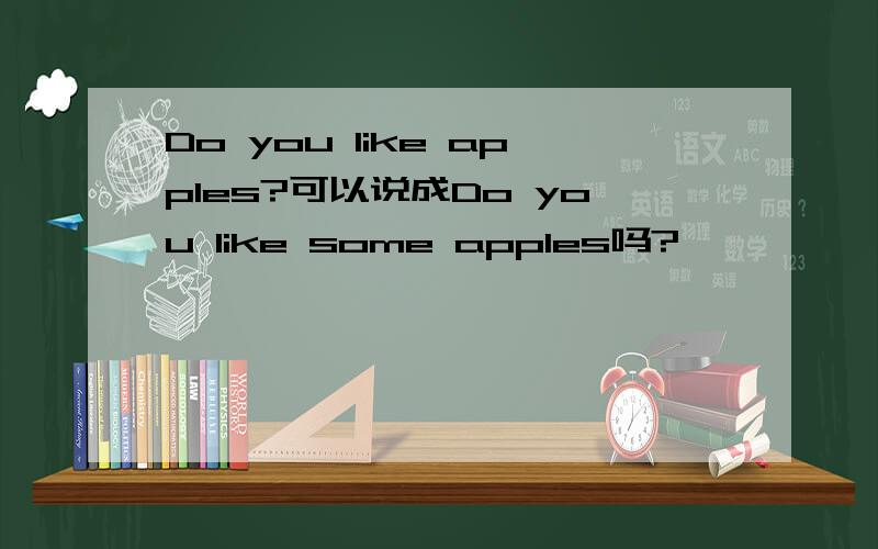 Do you like apples?可以说成Do you like some apples吗?