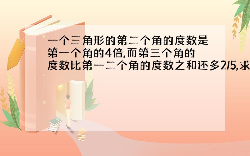 一个三角形的第二个角的度数是第一个角的4倍,而第三个角的度数比第一二个角的度数之和还多2/5,求三个角