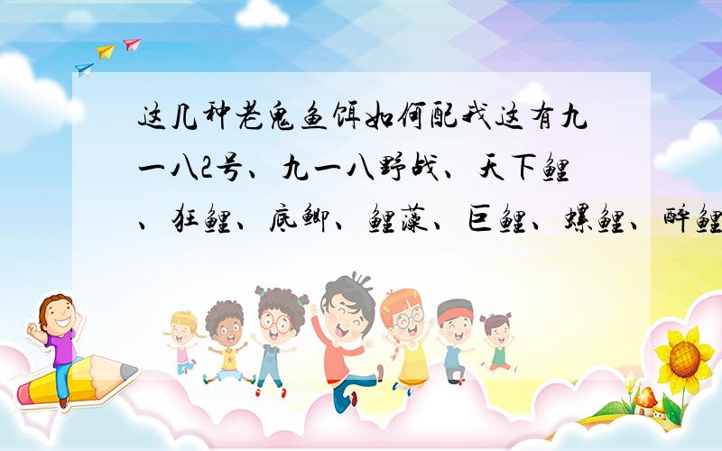这几种老鬼鱼饵如何配我这有九一八2号、九一八野战、天下鲤、狂鲤、底鲫、鲤藻、巨鲤、螺鲤、醉鲤、狂钓鲤、狂钓鲫、纯小麦蛋白