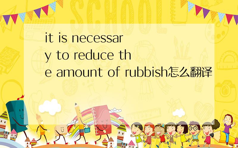 it is necessary to reduce the amount of rubbish怎么翻译