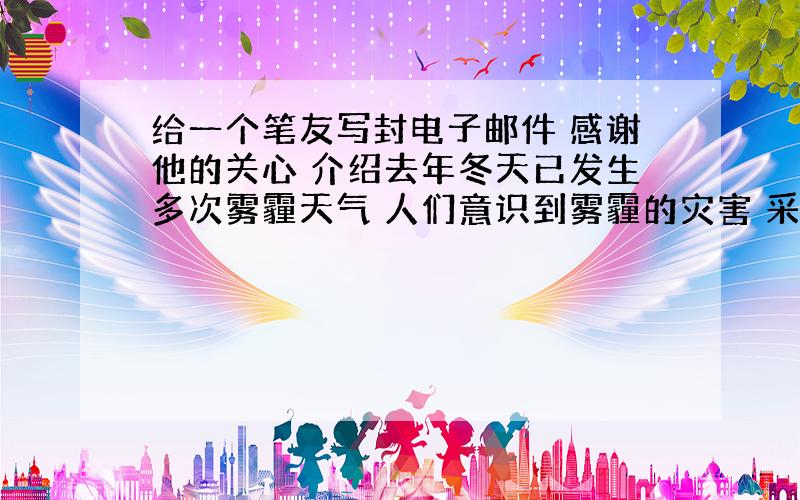 给一个笔友写封电子邮件 感谢他的关心 介绍去年冬天已发生多次雾霾天气 人们意识到雾霾的灾害 采取措施