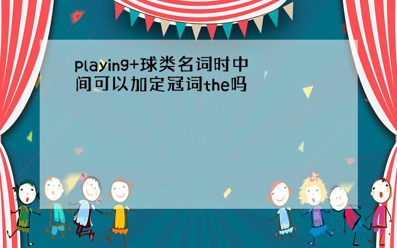 playing+球类名词时中间可以加定冠词the吗