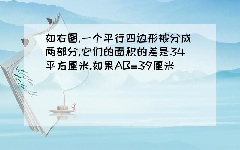 如右图,一个平行四边形被分成两部分,它们的面积的差是34平方厘米.如果AB=39厘米