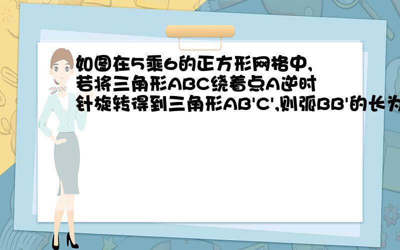 如图在5乘6的正方形网格中,若将三角形ABC绕着点A逆时针旋转得到三角形AB'C',则弧BB'的长为多少?