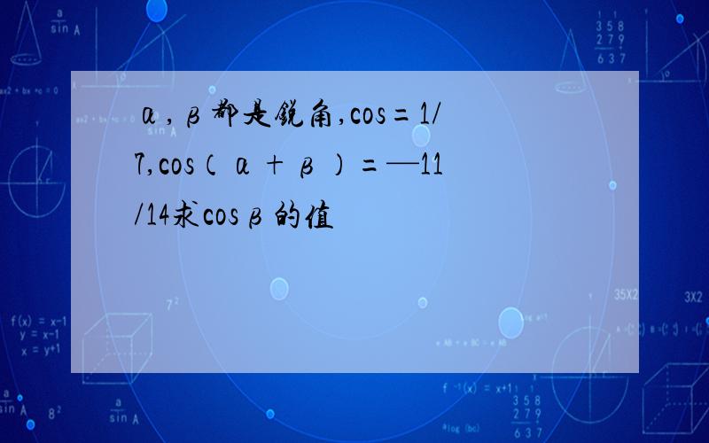 α,β都是锐角,cos=1/7,cos（α+β）=—11/14求cosβ的值