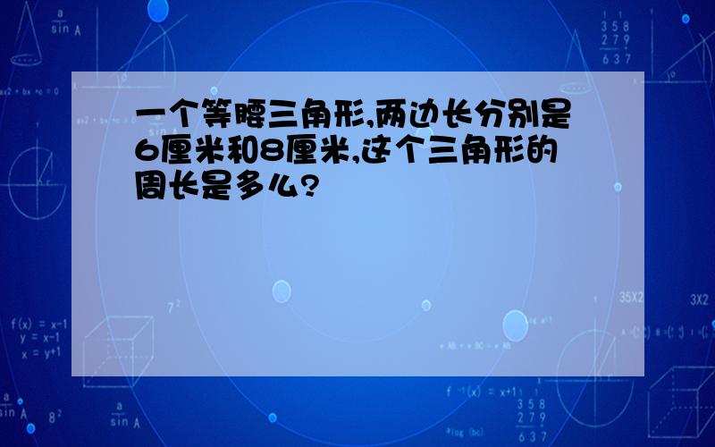 一个等腰三角形,两边长分别是6厘米和8厘米,这个三角形的周长是多么?