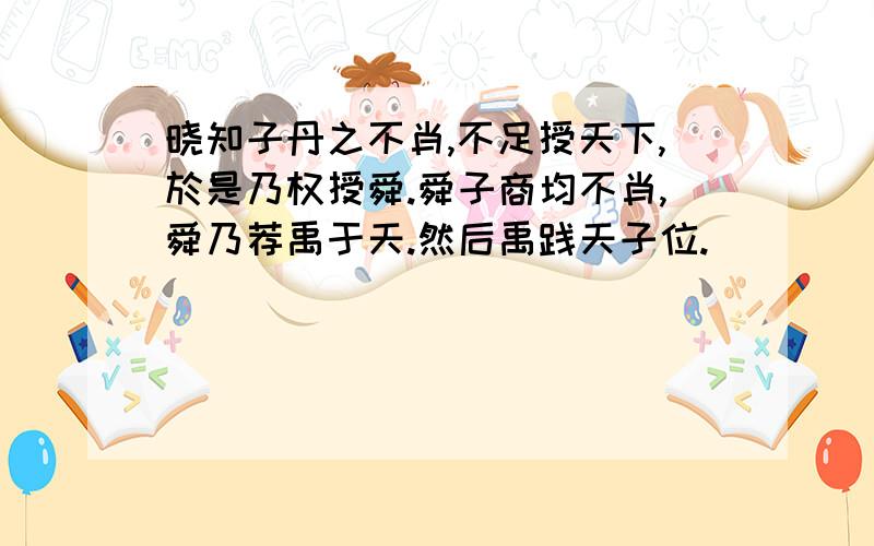 晓知子丹之不肖,不足授天下,於是乃权授舜.舜子商均不肖,舜乃荐禹于天.然后禹践天子位.