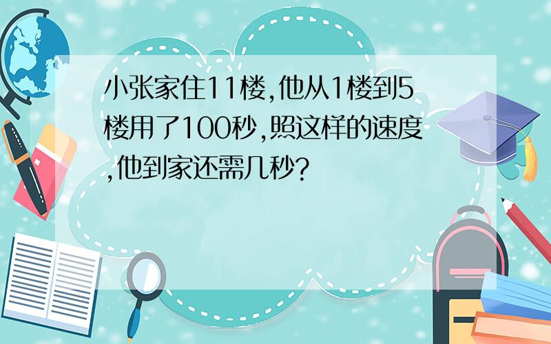 小张家住11楼,他从1楼到5楼用了100秒,照这样的速度,他到家还需几秒?