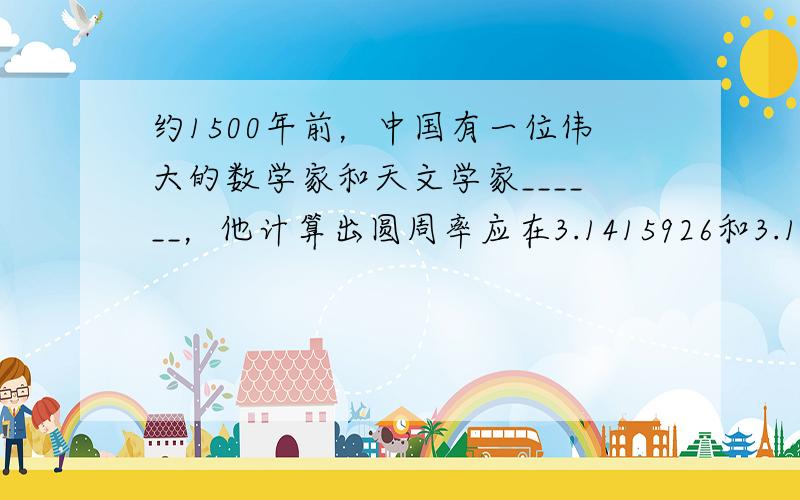 约1500年前，中国有一位伟大的数学家和天文学家______，他计算出圆周率应在3.1415926和3.1415927之