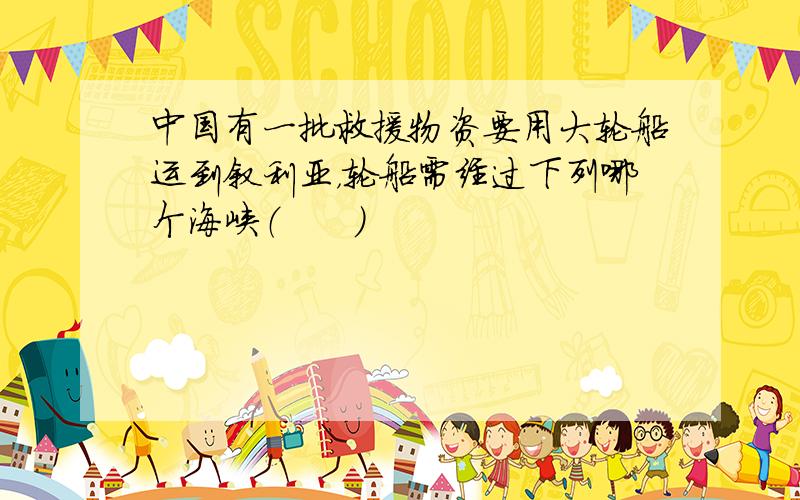 中国有一批救援物资要用大轮船运到叙利亚，轮船需经过下列哪个海峡（　　）