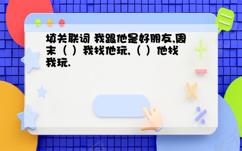 填关联词 我跟他是好朋友,周末（ ）我找他玩,（ ）他找我玩.