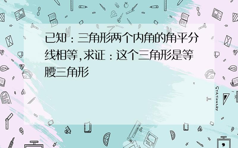 已知：三角形两个内角的角平分线相等,求证：这个三角形是等腰三角形