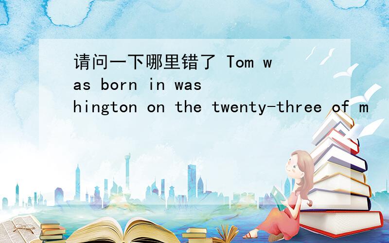 请问一下哪里错了 Tom was born in washington on the twenty-three of m