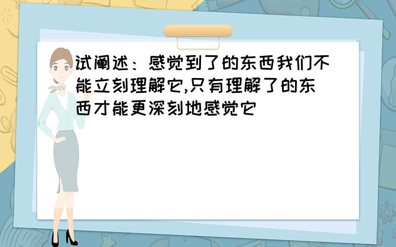 试阐述：感觉到了的东西我们不能立刻理解它,只有理解了的东西才能更深刻地感觉它