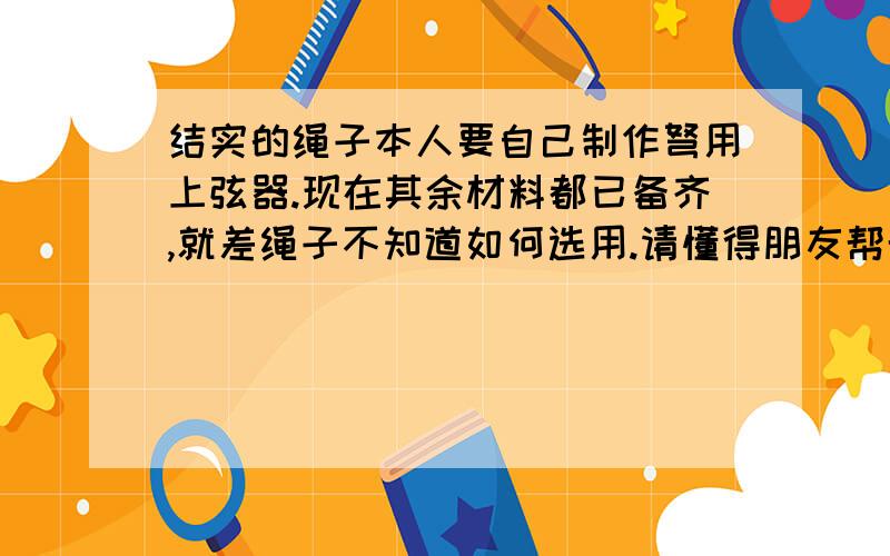 结实的绳子本人要自己制作弩用上弦器.现在其余材料都已备齐,就差绳子不知道如何选用.请懂得朋友帮帮忙.绳子不要太粗的 直径