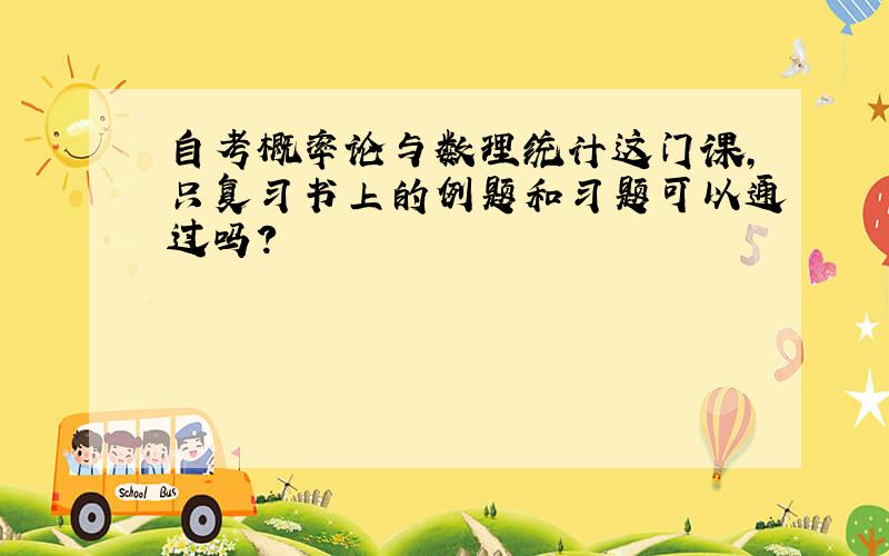 自考概率论与数理统计这门课,只复习书上的例题和习题可以通过吗?