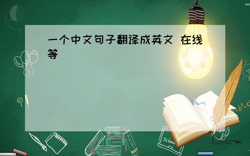 一个中文句子翻译成英文 在线等