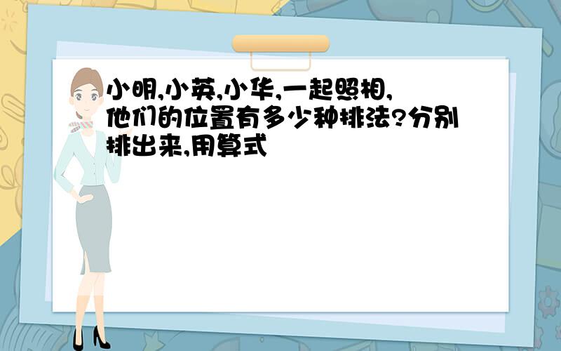 小明,小英,小华,一起照相,他们的位置有多少种排法?分别排出来,用算式