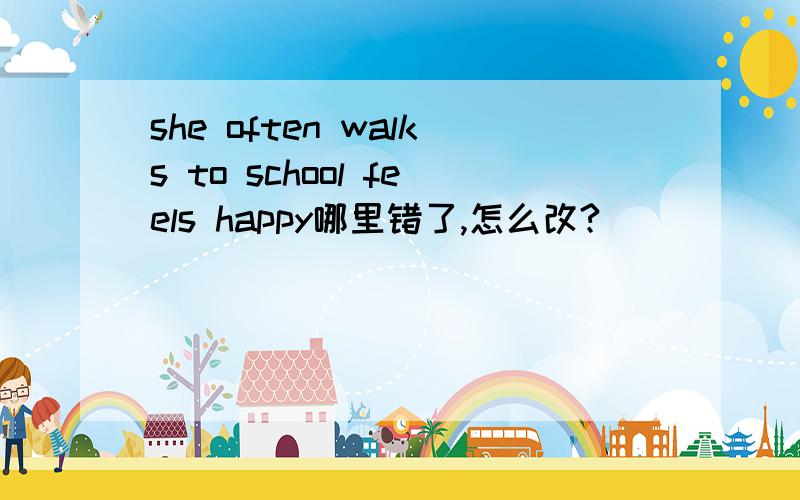 she often walks to school feels happy哪里错了,怎么改?