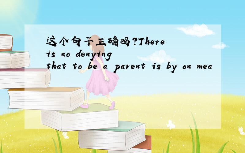 这个句子正确吗?There is no denying that to be a parent is by on mea