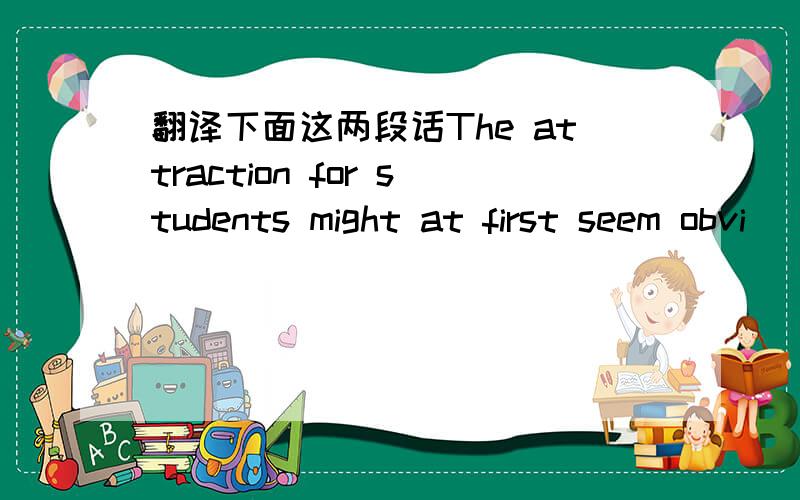 翻译下面这两段话The attraction for students might at first seem obvi