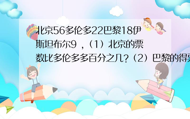 北京56多伦多22巴黎18伊斯坦布尔9 ,（1）北京的票数比多伦多多百分之几?（2）巴黎的得票数比