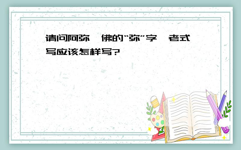 请问阿弥陀佛的“弥”字,老式写应该怎样写?