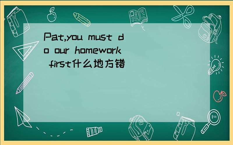 Pat,you must do our homework first什么地方错