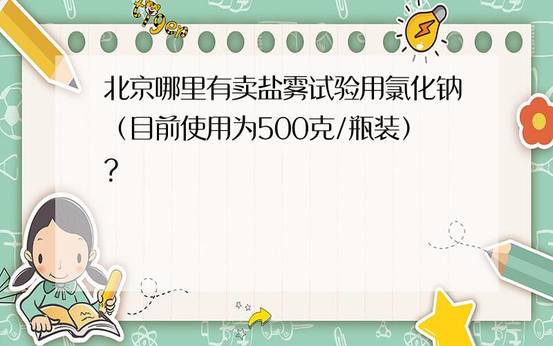 北京哪里有卖盐雾试验用氯化钠（目前使用为500克/瓶装）?