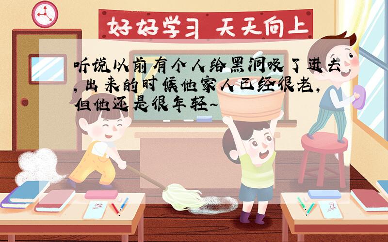 听说以前有个人给黑洞吸了进去,出来的时候他家人已经很老,但他还是很年轻~