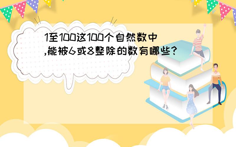 1至100这100个自然数中,能被6或8整除的数有哪些?