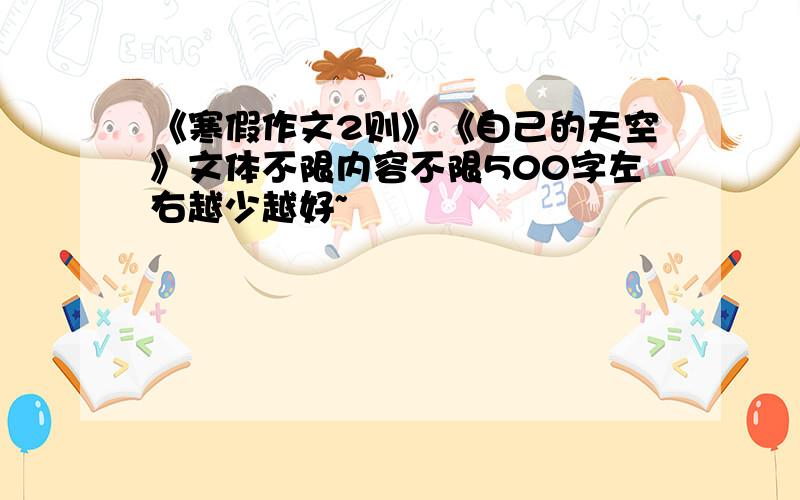 《寒假作文2则》《自己的天空》文体不限内容不限500字左右越少越好~