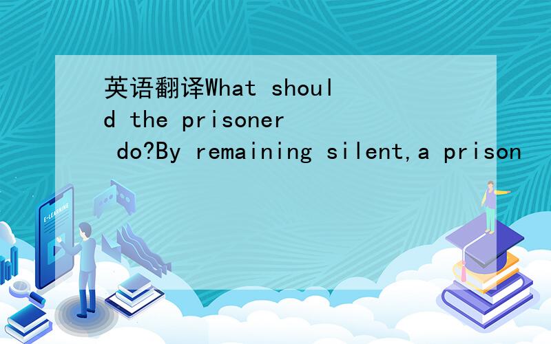 英语翻译What should the prisoner do?By remaining silent,a prison