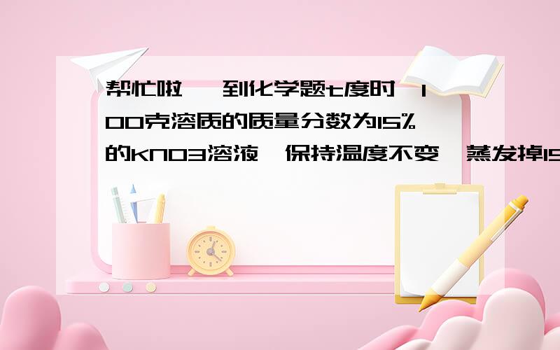 帮忙啦 一到化学题t度时,100克溶质的质量分数为15%的KNO3溶液,保持温度不变,蒸发掉15g水析出1gKNO3晶体