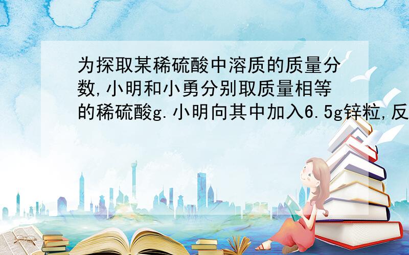 为探取某稀硫酸中溶质的质量分数,小明和小勇分别取质量相等的稀硫酸g.小明向其中加入6.5g锌粒,反应结束时观察到锌粒完全