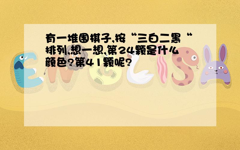 有一堆围棋子,按“三白二黑“排列,想一想,第24颗是什么颜色?第41颗呢?