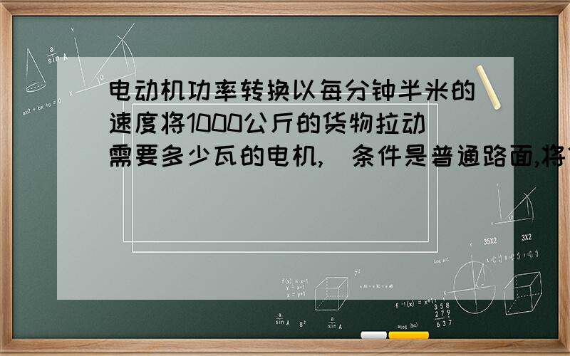 电动机功率转换以每分钟半米的速度将1000公斤的货物拉动需要多少瓦的电机,（条件是普通路面,将货物放在一台有履带的普通平