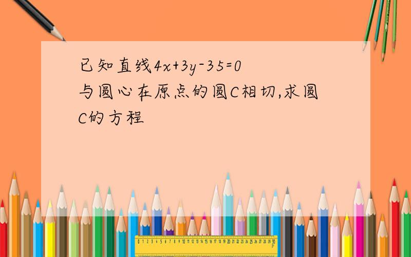 已知直线4x+3y-35=0与圆心在原点的圆C相切,求圆C的方程