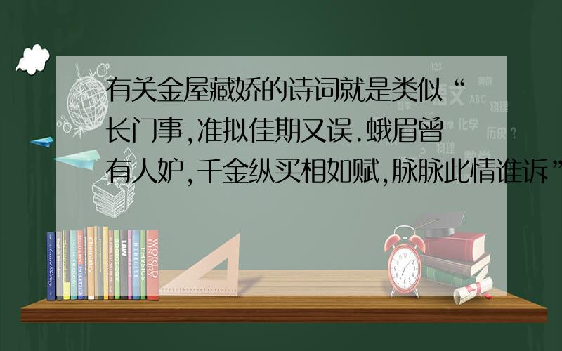 有关金屋藏娇的诗词就是类似“长门事,准拟佳期又误.蛾眉曾有人妒,千金纵买相如赋,脉脉此情谁诉”的这种,越多越好哈!