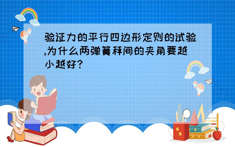 验证力的平行四边形定则的试验,为什么两弹簧秤间的夹角要越小越好?