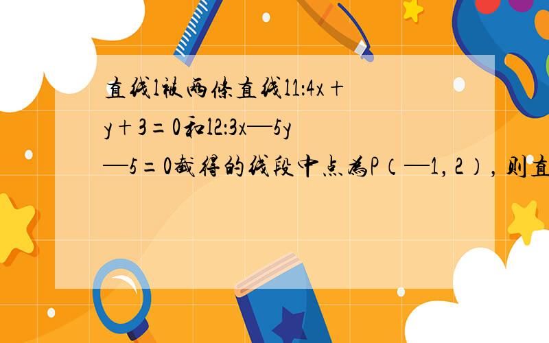 直线l被两条直线l1：4x+y+3=0和l2：3x─5y─5=0截得的线段中点为P（─1，2），则直线l的方程为 ___